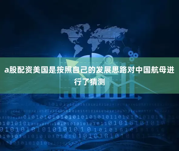 a股配资美国是按照自己的发展思路对中国航母进行了猜测