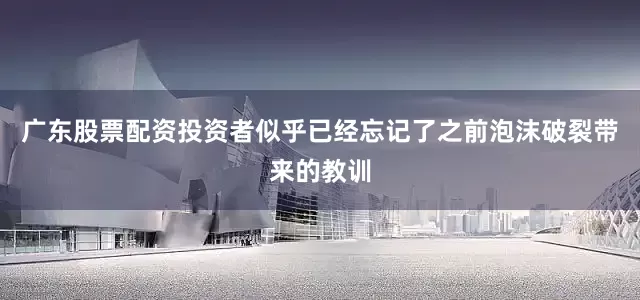 广东股票配资投资者似乎已经忘记了之前泡沫破裂带来的教训