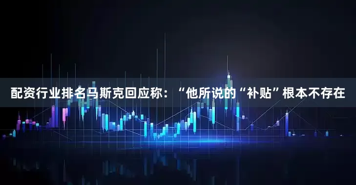 配资行业排名　　马斯克回应称：“他所说的“补贴”根本不存在