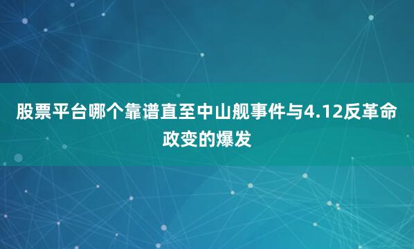 股票平台哪个靠谱直至中山舰事件与4.12反革命政变的爆发