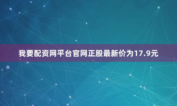 我要配资网平台官网正股最新价为17.9元