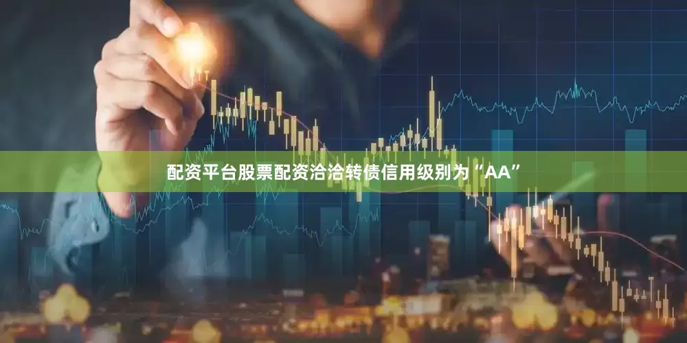 配资平台股票配资洽洽转债信用级别为“AA”