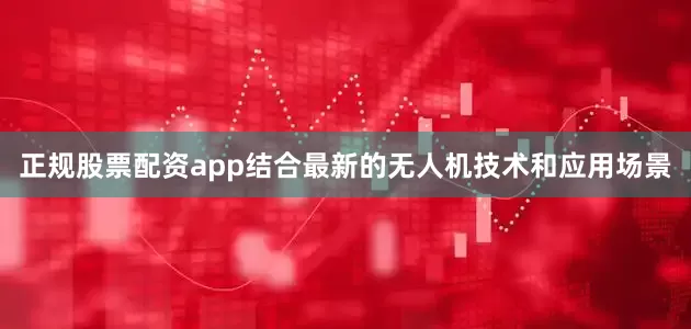 正规股票配资app结合最新的无人机技术和应用场景