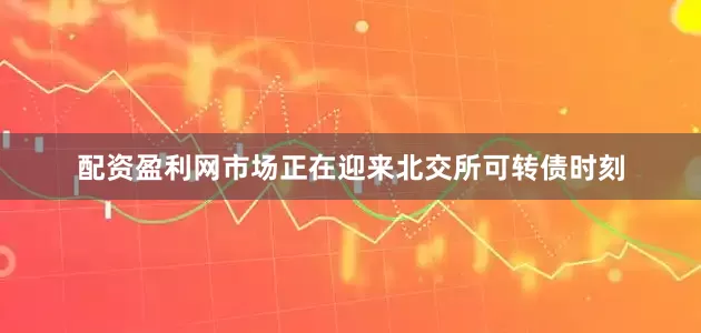 配资盈利网市场正在迎来北交所可转债时刻