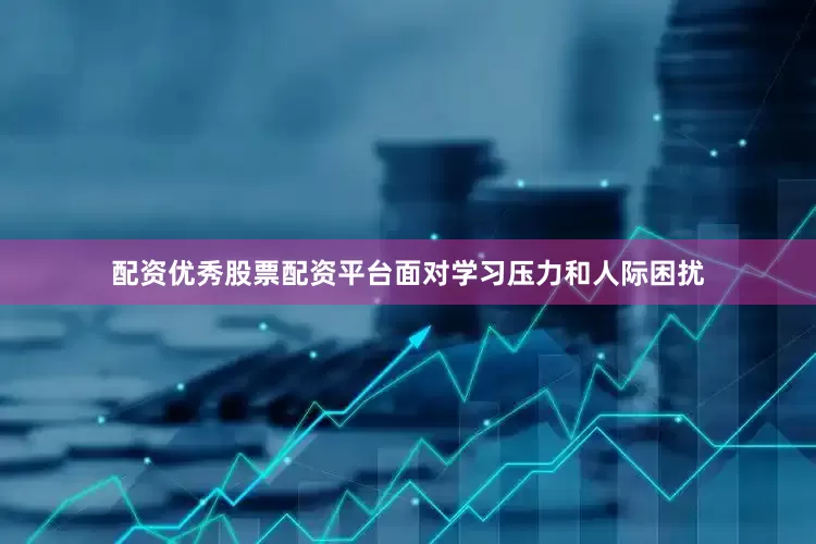 配资优秀股票配资平台面对学习压力和人际困扰