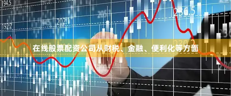 在线股票配资公司从财税、金融、便利化等方面