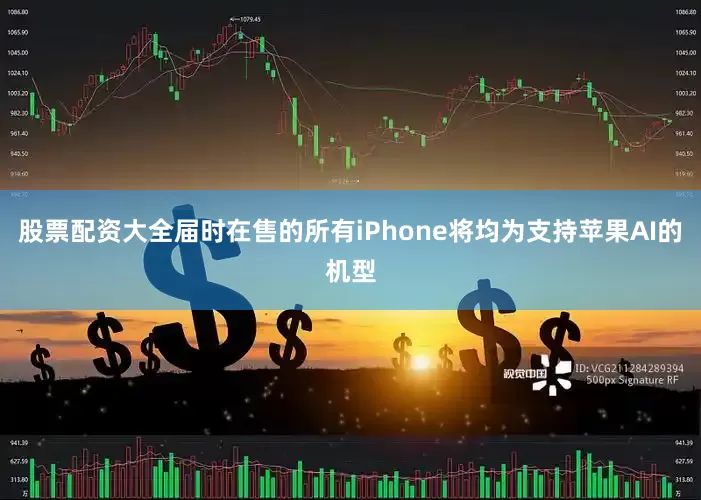 股票配资大全届时在售的所有iPhone将均为支持苹果AI的机型