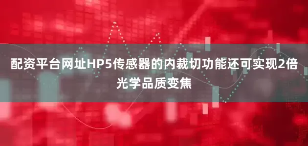 配资平台网址HP5传感器的内裁切功能还可实现2倍光学品质变焦