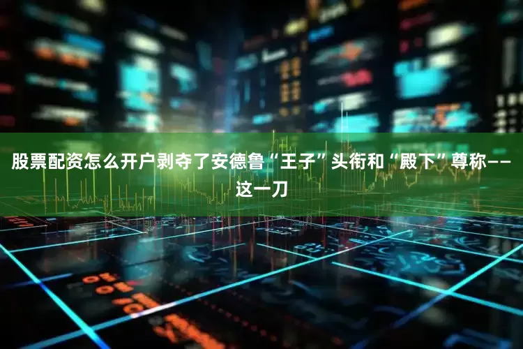 股票配资怎么开户剥夺了安德鲁“王子”头衔和“殿下”尊称——这一刀